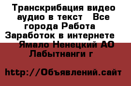 Транскрибация видео/аудио в текст - Все города Работа » Заработок в интернете   . Ямало-Ненецкий АО,Лабытнанги г.